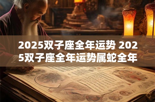 2025双子座全年运势 2025双子座全年运势属蛇全年的运势