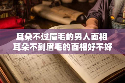 耳朵不过眉毛的男人面相 耳朵不到眉毛的面相好不好