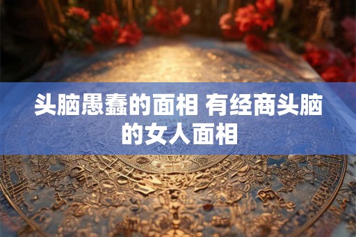头脑愚蠢的面相 有经商头脑的女人面相