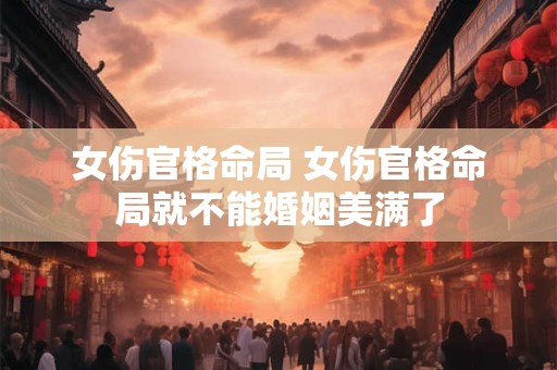 女伤官格命局 女伤官格命局就不能婚姻美满了