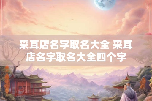 采耳店名字取名大全 采耳店名字取名大全四个字