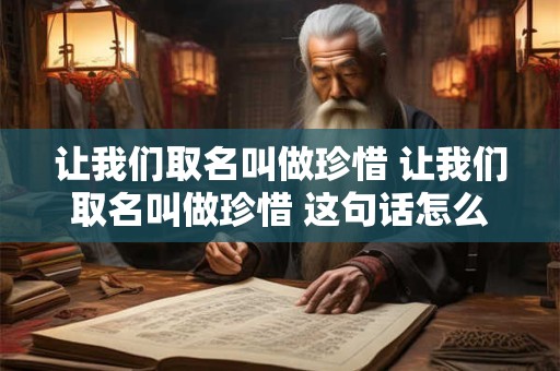 让我们取名叫做珍惜 让我们取名叫做珍惜 这句话怎么解释