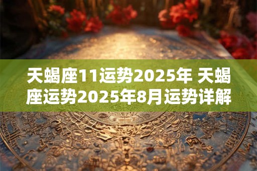 天蝎座11运势2026年 天蝎座运势2026年8月运势详解 天蝎座11运势2026年 天蝎座运势2026年8月运势详解