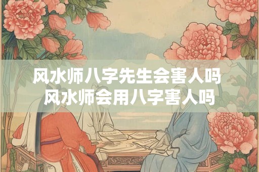 风水师八字先生会害人吗 风水师会用八字害人吗