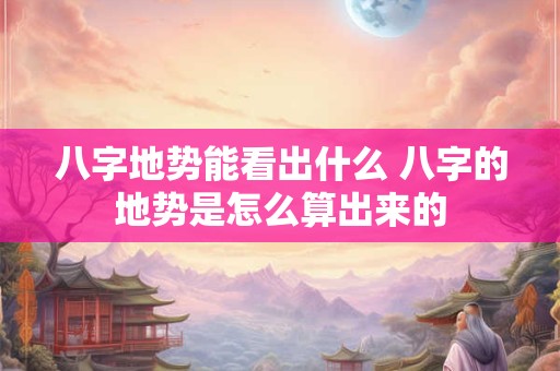 八字地势能看出什么 八字的地势是怎么算出来的