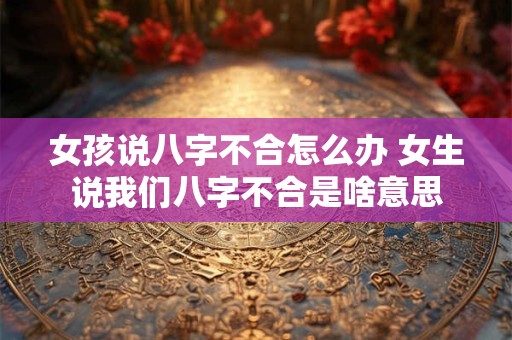 女孩说八字不合怎么办 女生说我们八字不合是啥意思
