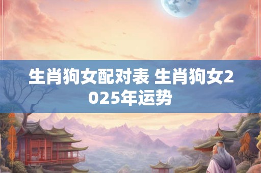 生肖狗女配对表 生肖狗女2025年运势