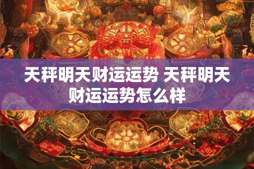 天秤明天财运运势 天秤明天财运运势怎么样