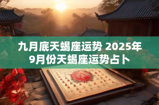 九月底天蝎座运势 2025年9月份天蝎座运势占卜