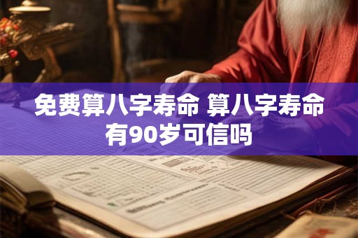 免费算八字寿命 算八字寿命有90岁可信吗