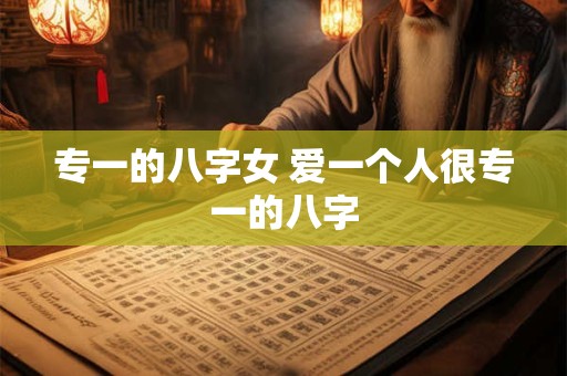 专一的八字女 爱一个人很专一的八字