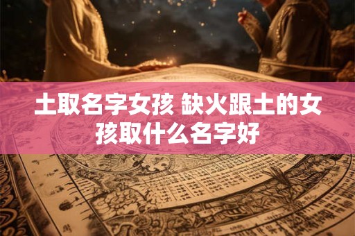 土取名字女孩 缺火跟土的女孩取什么名字好