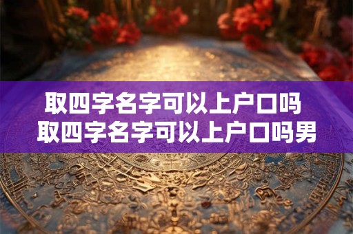 详细阅读:取四字名字可以上户口吗 取四字名字可以上户口吗男孩 取四字名字可以上户口吗 取四字名字可以上户口吗男孩