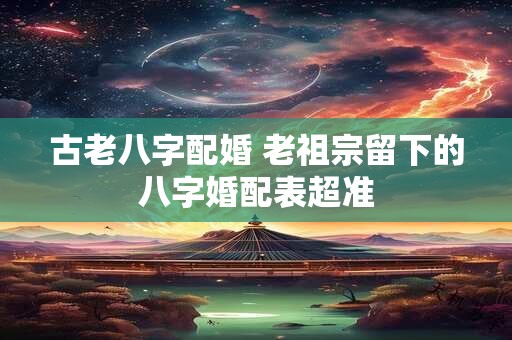 古老八字配婚 老祖宗留下的八字婚配表超准
