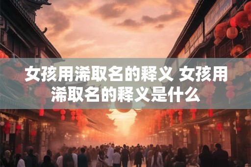女孩用浠取名的释义 女孩用浠取名的释义是什么