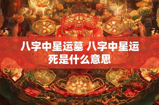 八字中星运墓 八字中星运死是什么意思