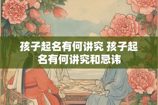 孩子起名有何讲究 孩子起名有何讲究和忌讳