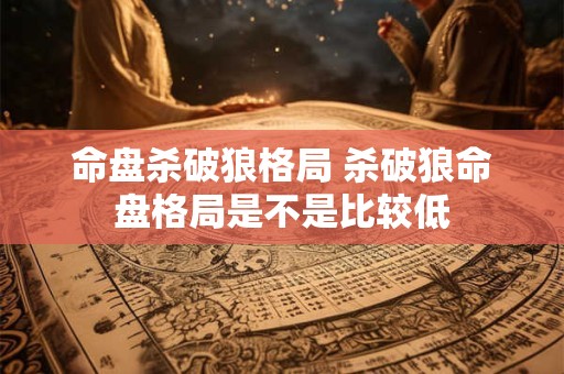 命盘杀破狼格局 杀破狼命盘格局是不是比较低
