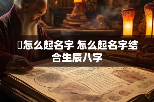 婻怎么起名字 怎么起名字结合生辰八字