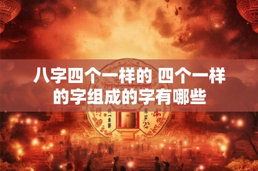 八字四个一样的 四个一样的字组成的字有哪些