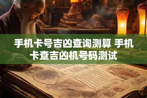 手机卡号吉凶查询测算 手机卡查吉凶机号码测试