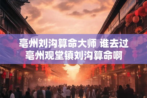 亳州刘沟算命大师 谁去过亳州观堂镇刘沟算命啊