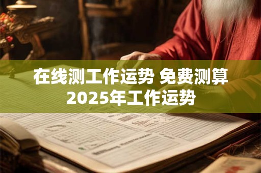 在线测工作运势 免费测算2025年工作运势