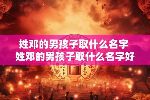 姓邓的男孩子取什么名字 姓邓的男孩子取什么名字好2025