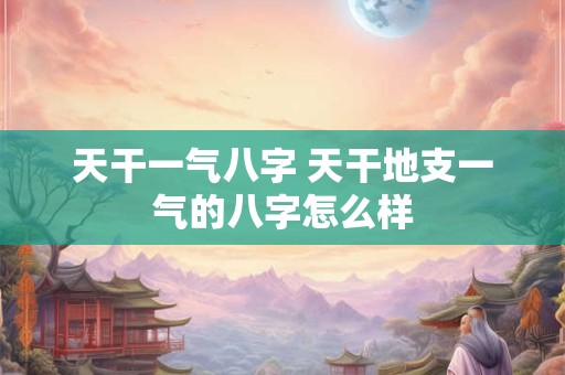 天干一气八字 天干地支一气的八字怎么样