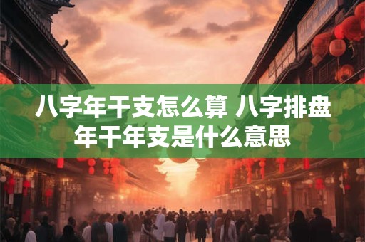 八字年干支怎么算 八字排盘年干年支是什么意思