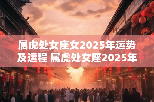 属虎处女座女2025年运势及运程 属虎处女座2025年每月运势及运程
