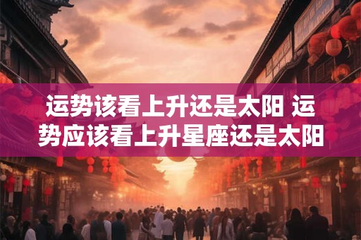 运势该看上升还是太阳 运势应该看上升星座还是太阳星座