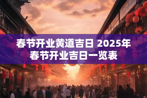 春节开业黄道吉日 2025年春节开业吉日一览表