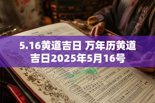 5.16黄道吉日 万年历黄道吉日2025年5月16号