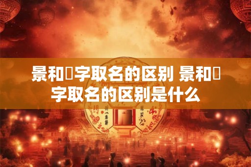 景和璟字取名的区别 景和璟字取名的区别是什么