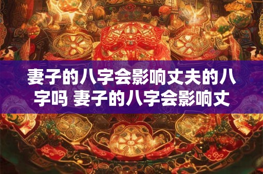 妻子的八字会影响丈夫的八字吗 妻子的八字会影响丈夫的八字吗为什么
