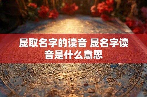 晟取名字的读音 晟名字读音是什么意思