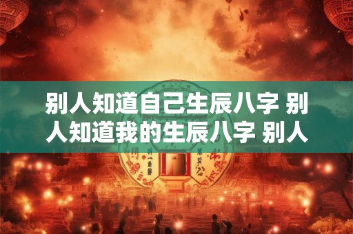 别人知道自己生辰八字 别人知道我的生辰八字 别人可以拿害人吗