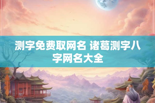 测字免费取网名 诸葛测字八字网名大全
