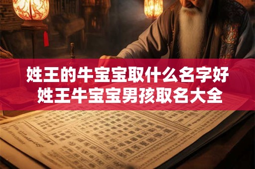姓王的牛宝宝取什么名字好 姓王牛宝宝男孩取名大全2025款 姓王的牛宝宝取什么名字好 姓王牛宝宝男孩取名大全2025款