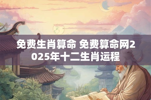 免费生肖算命 免费算命网2025年十二生肖运程