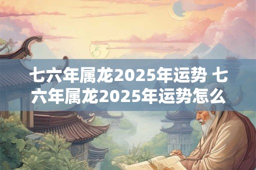 七六年属龙2025年运势 七六年属龙2025年运势怎么样
