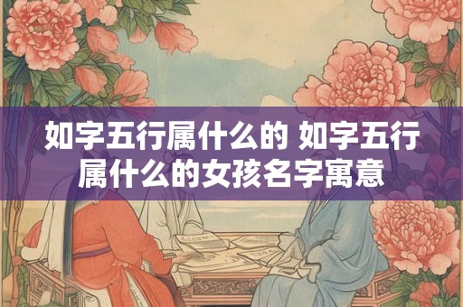 如字五行属什么的 如字五行属什么的女孩名字寓意