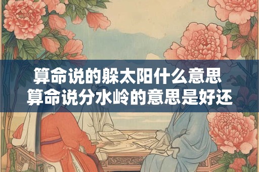 算命说的躲太阳什么意思 算命说分水岭的意思是好还是坏