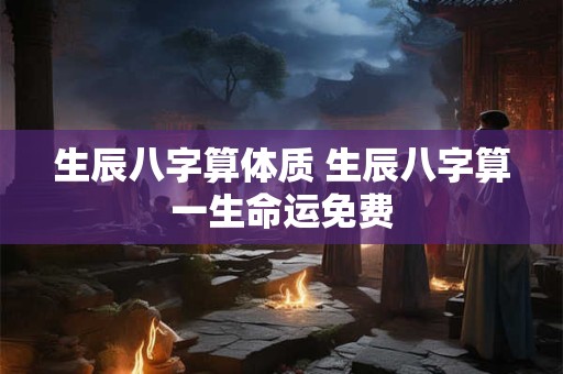 生辰八字算体质 生辰八字算一生命运免费