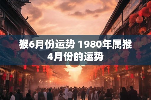 猴6月份运势 1980年属猴4月份的运势