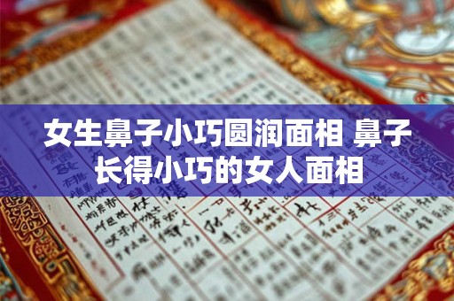 女生鼻子小巧圆润面相 鼻子长得小巧的女人面相