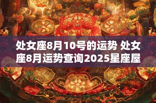 处女座8月10号的运势 处女座8月运势查询2025星座屋