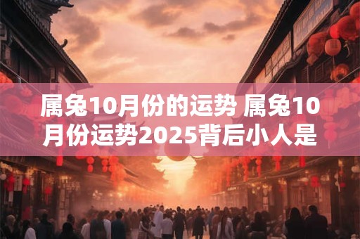 属兔10月份的运势 属兔10月份运势2025背后小人是什么生肖