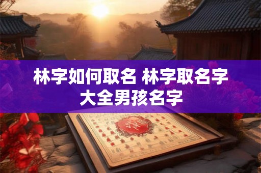林字如何取名 林字取名字大全男孩名字